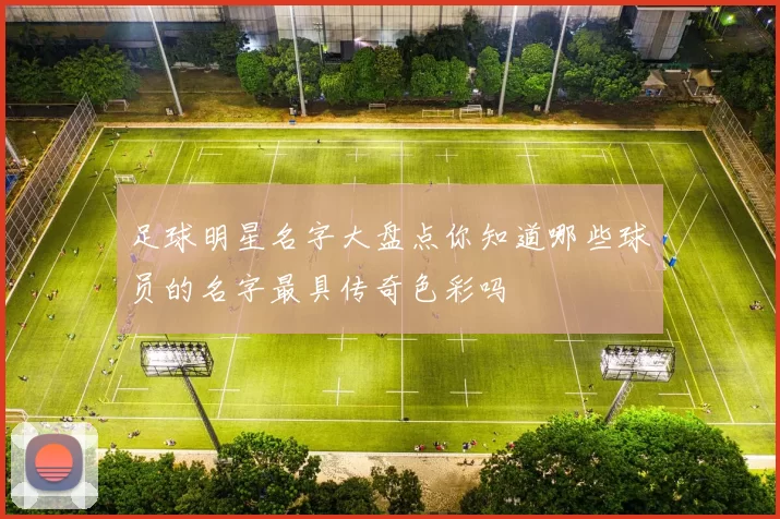足球明星名字大盘点你知道哪些球员的名字最具传奇色彩吗