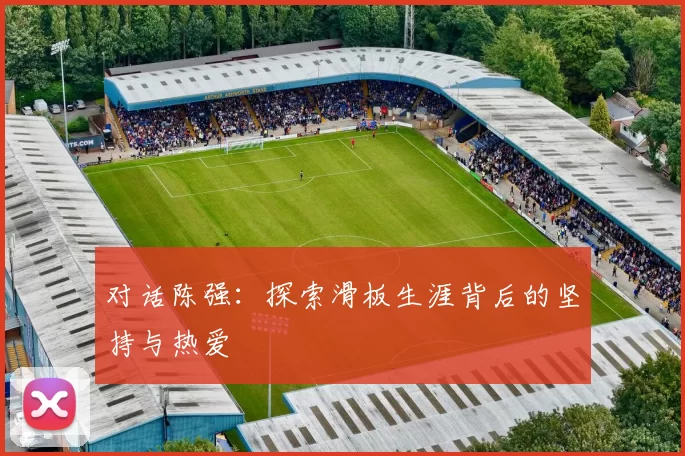 对话陈强：探索滑板生涯背后的坚持与热爱