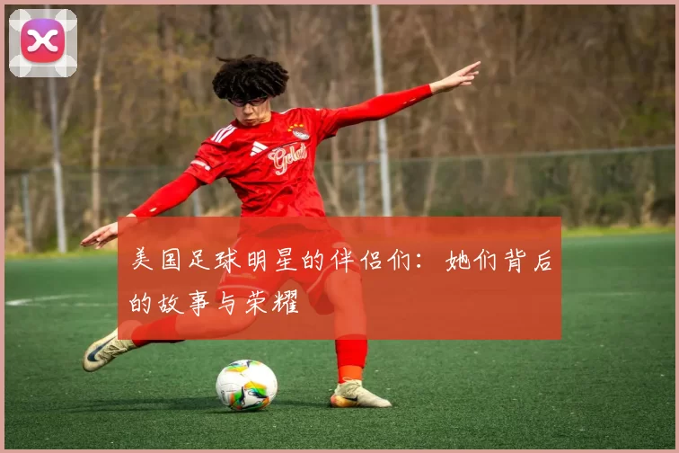 美国足球明星的伴侣们：她们背后的故事与荣耀