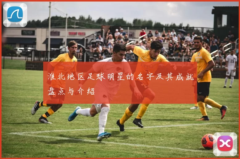 淮北地区足球明星的名字及其成就盘点与介绍