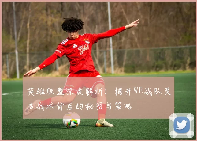 英雄联盟深度解析：揭开WE战队灵活战术背后的秘密与策略