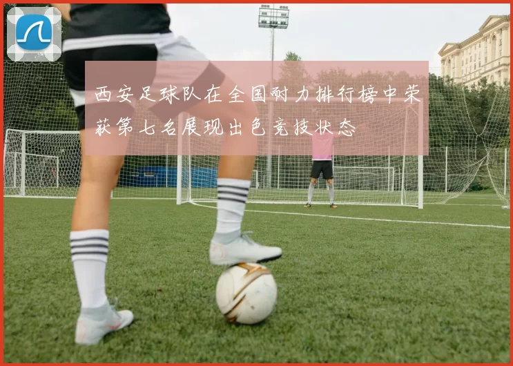 西安足球队在全国耐力排行榜中荣获第七名展现出色竞技状态