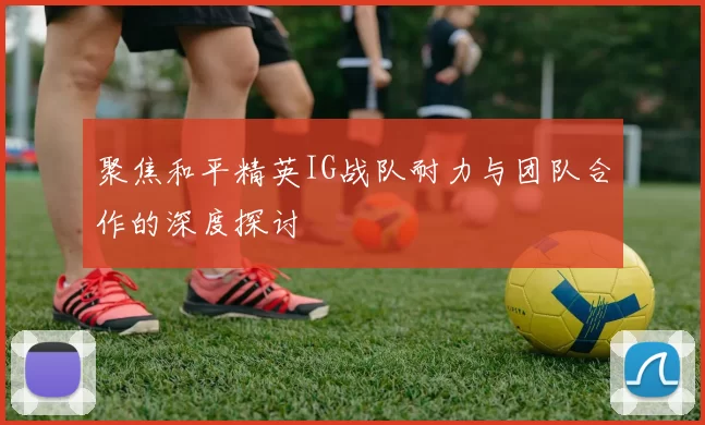 聚焦和平精英IG战队耐力与团队合作的深度探讨