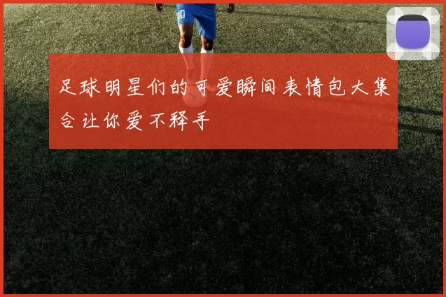 足球明星们的可爱瞬间表情包大集合让你爱不释手