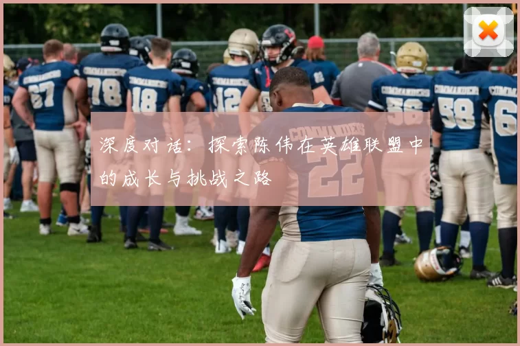 深度对话：探索陈伟在英雄联盟中的成长与挑战之路
