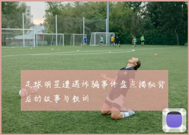 足球明星遭遇诈骗事件盘点揭秘背后的故事与教训