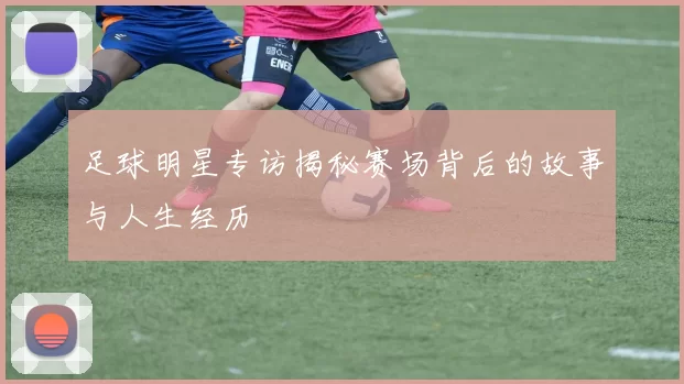 足球明星专访揭秘赛场背后的故事与人生经历