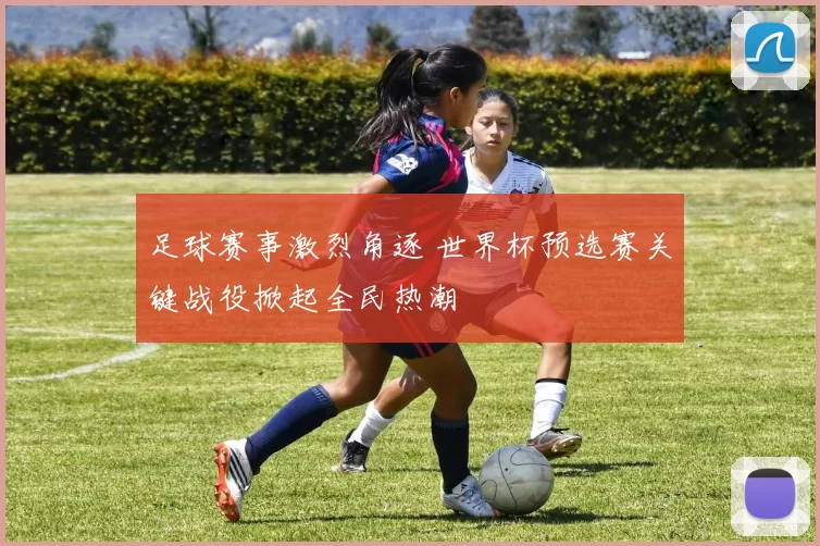 足球赛事激烈角逐 世界杯预选赛关键战役掀起全民热潮