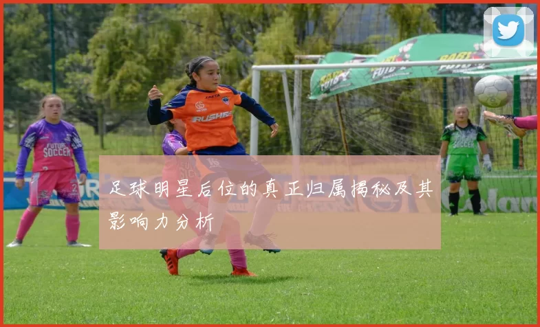 足球明星后位的真正归属揭秘及其影响力分析