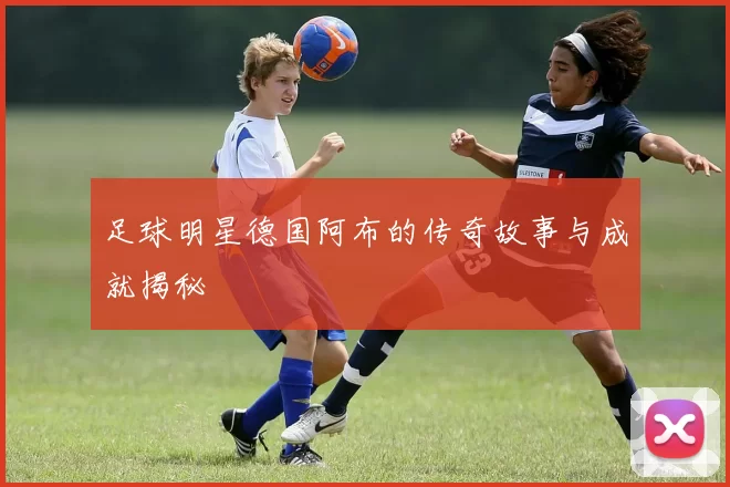 足球明星德国阿布的传奇故事与成就揭秘