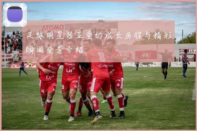 足球明星吕亚童的成长历程与精彩瞬间全景介绍