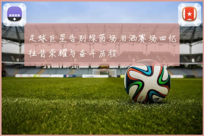 足球巨星告别绿茵场泪洒赛场回忆往昔荣耀与奋斗历程