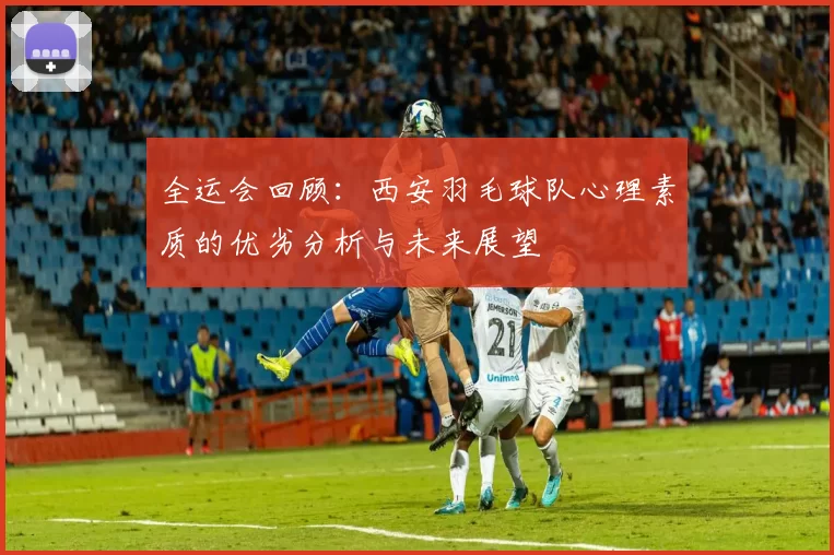 全运会回顾：西安羽毛球队心理素质的优劣分析与未来展望
