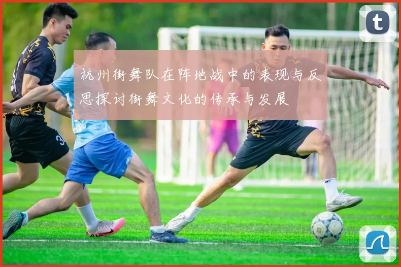 杭州街舞队在阵地战中的表现与反思探讨街舞文化的传承与发展