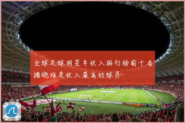 全球足球明星年收入排行榜前十名揭晓谁是收入最高的球员