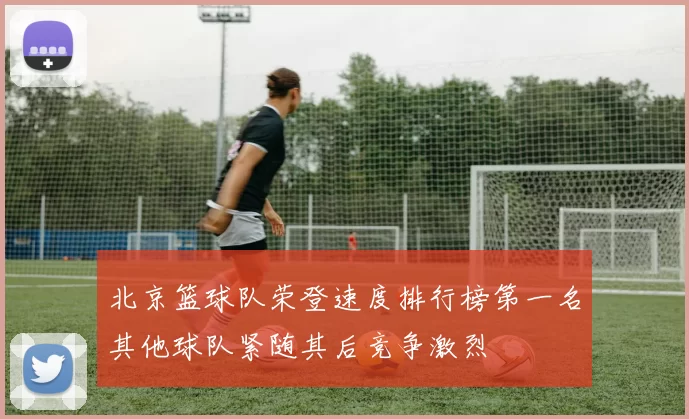 北京篮球队荣登速度排行榜第一名其他球队紧随其后竞争激烈