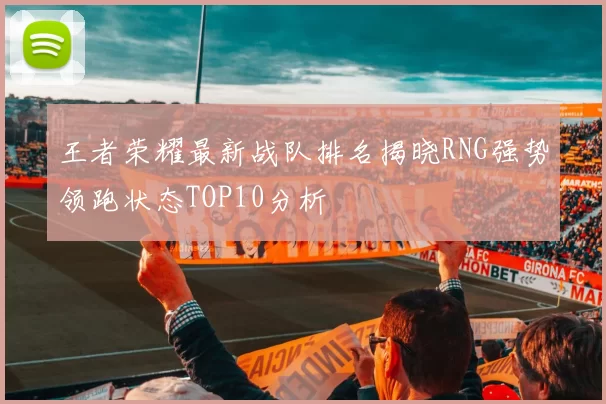 王者荣耀最新战队排名揭晓RNG强势领跑状态TOP10分析