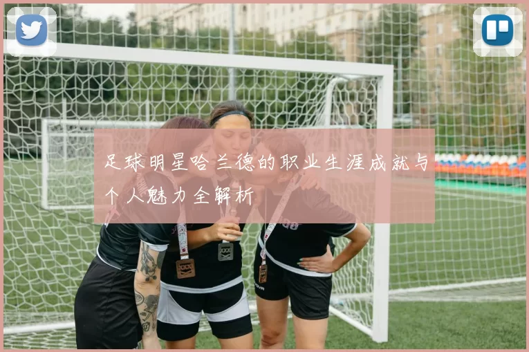 足球明星哈兰德的职业生涯成就与个人魅力全解析