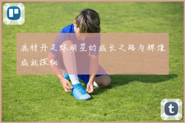 鹿特丹足球明星的成长之路与辉煌成就探秘