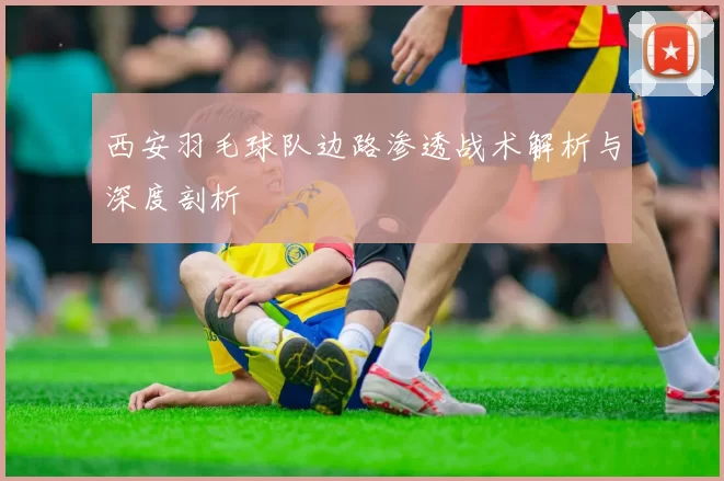 西安羽毛球队边路渗透战术解析与深度剖析