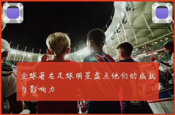 全球著名足球明星盘点他们的成就与影响力