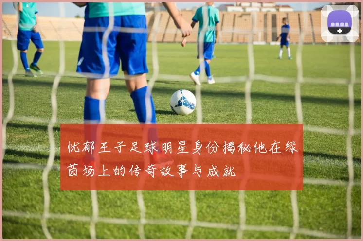忧郁王子足球明星身份揭秘他在绿茵场上的传奇故事与成就