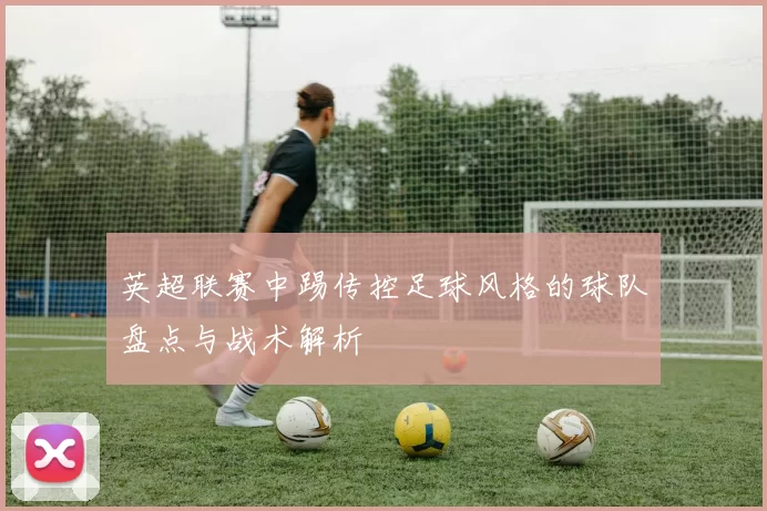 英超联赛中踢传控足球风格的球队盘点与战术解析