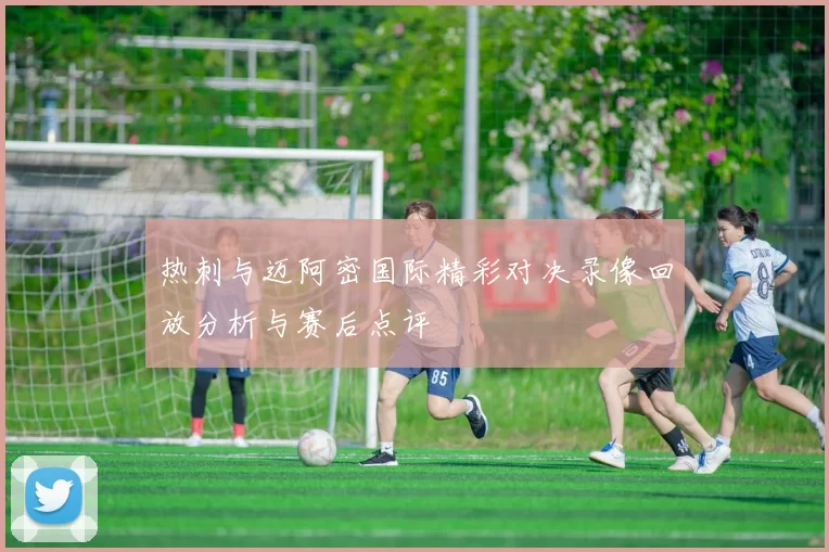 热刺与迈阿密国际精彩对决录像回放分析与赛后点评