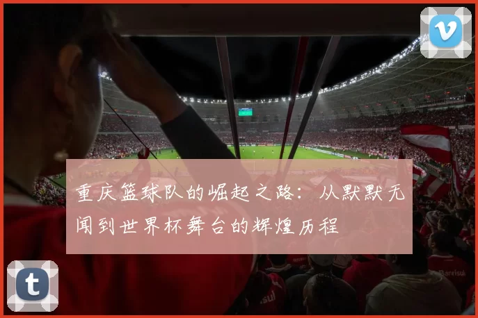 重庆篮球队的崛起之路：从默默无闻到世界杯舞台的辉煌历程