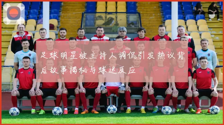 足球明星被主持人调侃引发热议背后故事揭秘与球迷反应