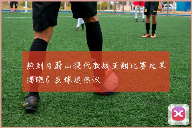 热刺与蔚山现代激战正酣比赛结果揭晓引发球迷热议